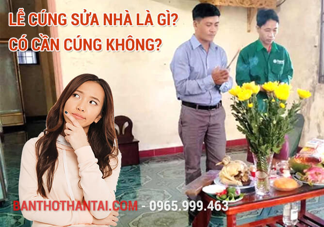 Lễ cúng sửa nhà là gì? Có cần cúng không?